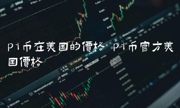 pi币在美国的价格 pi币官方美国价格-第1张图片-交易所